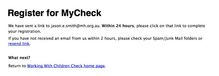 We have sent a link to jason.e.smith@mh.org.au. Within 24 hours, please click on that link to complete your registration. If you have not received an email from us within 2 hours, please check your spam/junk mail folders or resend link.