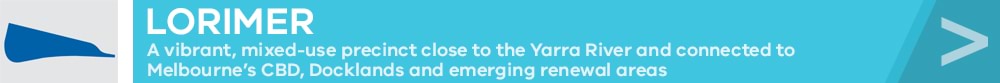 Lorimer: A vibrant, mixed-use precinct close to the Yarra River and connected to Melbourne's CBD, Docklands and emerging renewal areas.
